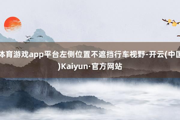 体育游戏app平台左侧位置不遮挡行车视野-开云(中国)Kaiyun·官方网站