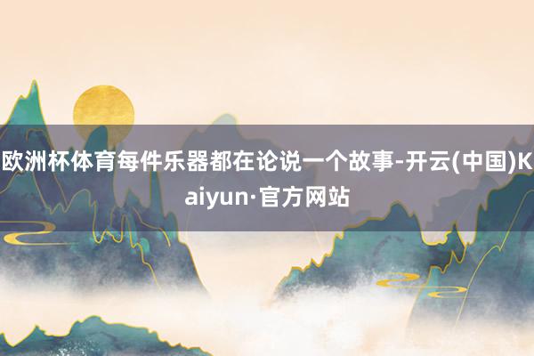 欧洲杯体育每件乐器都在论说一个故事-开云(中国)Kaiyun·官方网站