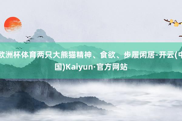 欧洲杯体育两只大熊猫精神、食欲、步履闲居-开云(中国)Kaiyun·官方网站