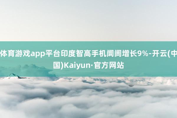 体育游戏app平台印度智高手机阛阓增长9%-开云(中国)Kaiyun·官方网站