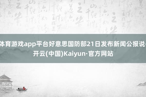 体育游戏app平台好意思国防部21日发布新闻公报说-开云(中国)Kaiyun·官方网站