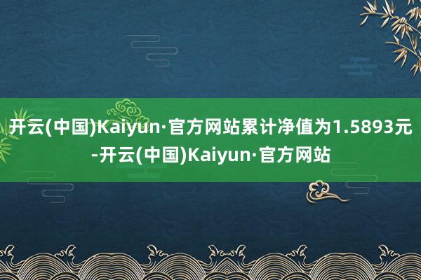 开云(中国)Kaiyun·官方网站累计净值为1.5893元-开云(中国)Kaiyun·官方网站