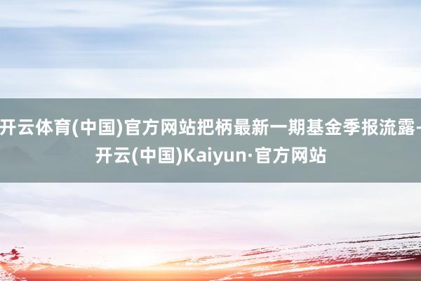 开云体育(中国)官方网站把柄最新一期基金季报流露-开云(中国)Kaiyun·官方网站