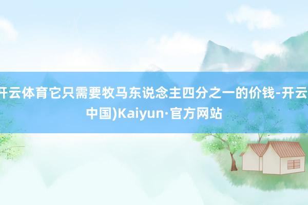 开云体育它只需要牧马东说念主四分之一的价钱-开云(中国)Kaiyun·官方网站