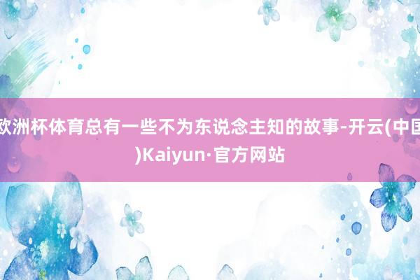 欧洲杯体育总有一些不为东说念主知的故事-开云(中国)Kaiyun·官方网站