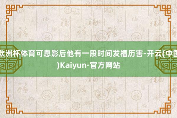 欧洲杯体育可息影后他有一段时间发福历害-开云(中国)Kaiyun·官方网站