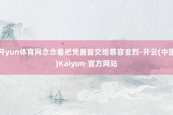 开yun体育网念念着把凭据皆交给慕容玄烈-开云(中国)Kaiyun·官方网站