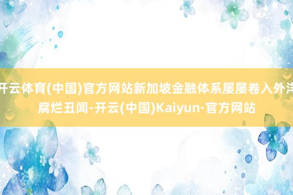 开云体育(中国)官方网站新加坡金融体系屡屡卷入外洋腐烂丑闻-开云(中国)Kaiyun·官方网站