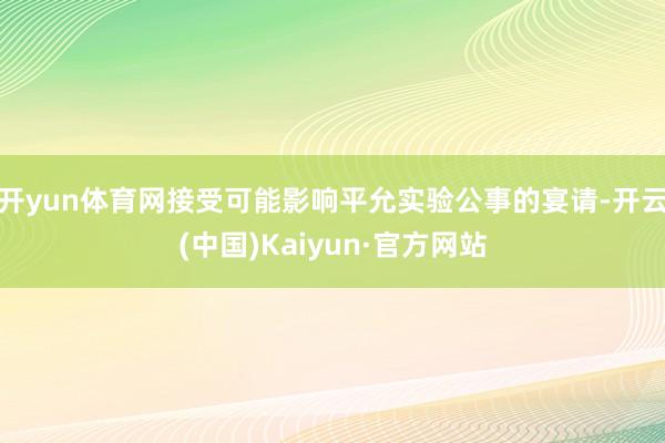 开yun体育网接受可能影响平允实验公事的宴请-开云(中国)Kaiyun·官方网站