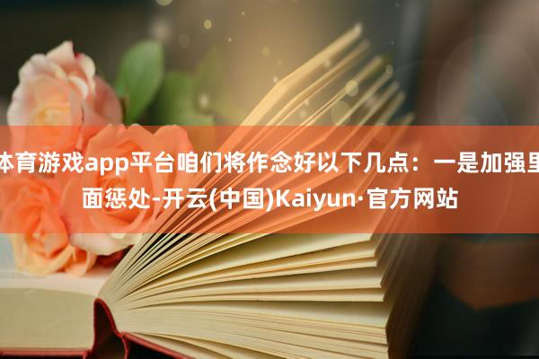 体育游戏app平台咱们将作念好以下几点：一是加强里面惩处-开云(中国)Kaiyun·官方网站