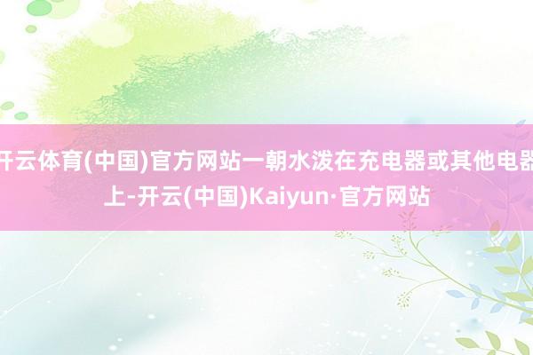 开云体育(中国)官方网站一朝水泼在充电器或其他电器上-开云(中国)Kaiyun·官方网站