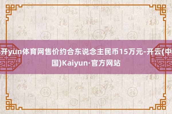 开yun体育网售价约合东说念主民币15万元-开云(中国)Kaiyun·官方网站