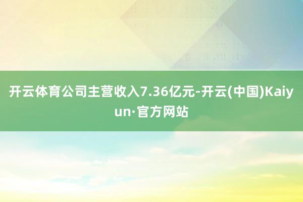 开云体育公司主营收入7.36亿元-开云(中国)Kaiyun·官方网站