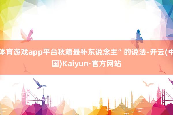 体育游戏app平台秋藕最补东说念主”的说法-开云(中国)Kaiyun·官方网站