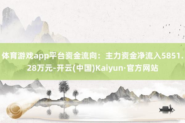 体育游戏app平台资金流向：主力资金净流入5851.28万元-开云(中国)Kaiyun·官方网站