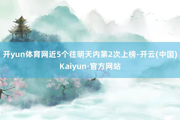 开yun体育网近5个往明天内第2次上榜-开云(中国)Kaiyun·官方网站