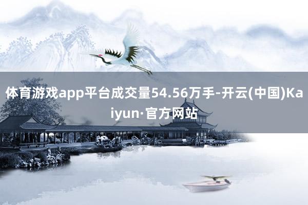 体育游戏app平台成交量54.56万手-开云(中国)Kaiyun·官方网站