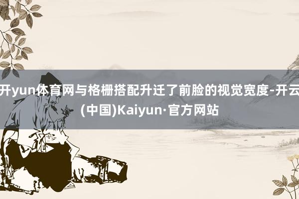 开yun体育网与格栅搭配升迁了前脸的视觉宽度-开云(中国)Kaiyun·官方网站