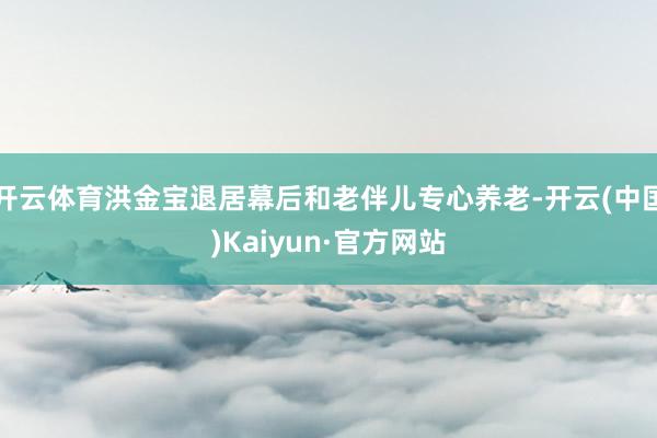 开云体育洪金宝退居幕后和老伴儿专心养老-开云(中国)Kaiyun·官方网站