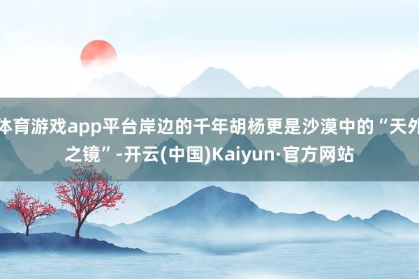 体育游戏app平台岸边的千年胡杨更是沙漠中的“天外之镜”-开云(中国)Kaiyun·官方网站