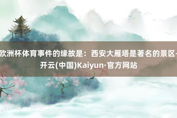 欧洲杯体育事件的缘故是：西安大雁塔是著名的景区-开云(中国)Kaiyun·官方网站