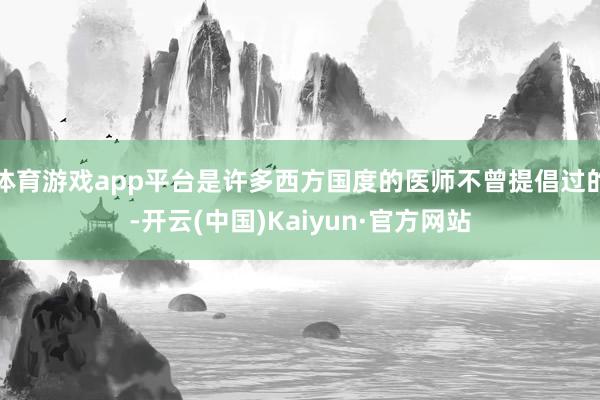 体育游戏app平台是许多西方国度的医师不曾提倡过的-开云(中国)Kaiyun·官方网站