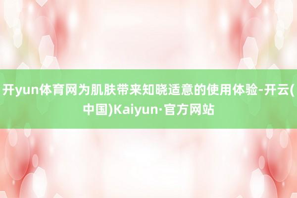 开yun体育网为肌肤带来知晓适意的使用体验-开云(中国)Kaiyun·官方网站