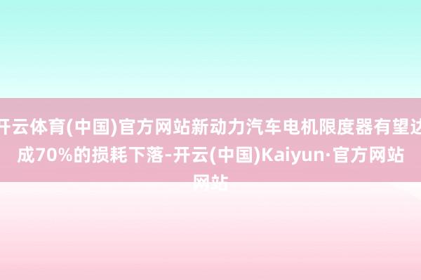 开云体育(中国)官方网站新动力汽车电机限度器有望达成70%的损耗下落-开云(中国)Kaiyun·官方网站