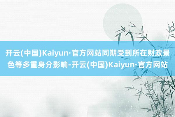 开云(中国)Kaiyun·官方网站同期受到所在财政景色等多重身分影响-开云(中国)Kaiyun·官方网站