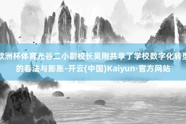 欧洲杯体育光谷二小副校长吴刚共享了学校数字化转型的看法与膨胀-开云(中国)Kaiyun·官方网站