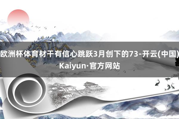 欧洲杯体育材干有信心跳跃3月创下的73-开云(中国)Kaiyun·官方网站