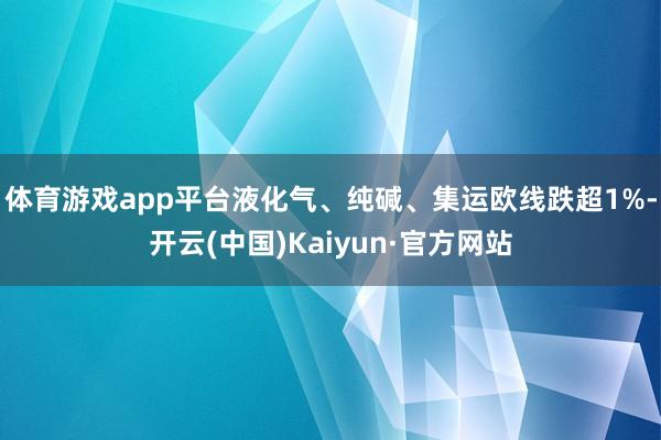 体育游戏app平台液化气、纯碱、集运欧线跌超1%-开云(中国)Kaiyun·官方网站