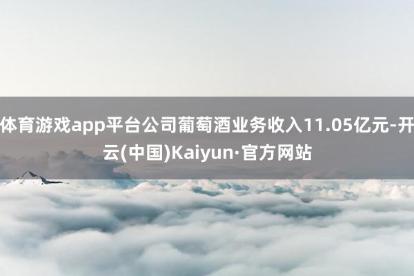 体育游戏app平台公司葡萄酒业务收入11.05亿元-开云(中国)Kaiyun·官方网站