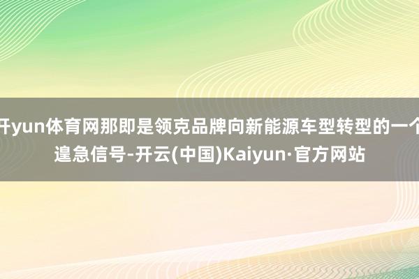 开yun体育网那即是领克品牌向新能源车型转型的一个遑急信号-开云(中国)Kaiyun·官方网站