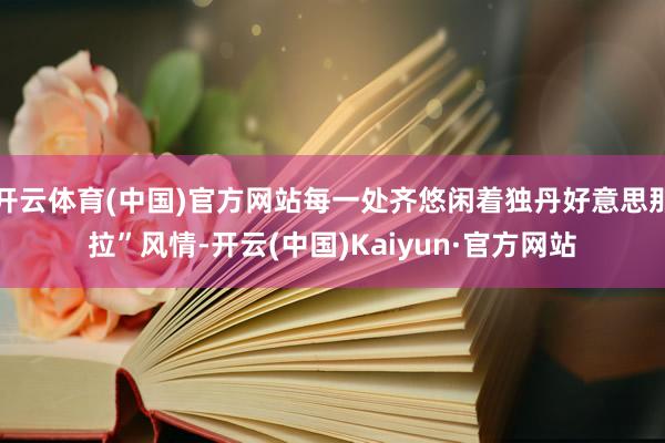 开云体育(中国)官方网站每一处齐悠闲着独丹好意思那拉”风情-开云(中国)Kaiyun·官方网站