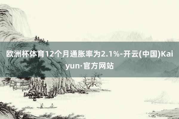 欧洲杯体育12个月通胀率为2.1%-开云(中国)Kaiyun·官方网站