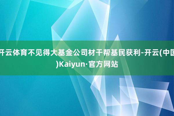 开云体育不见得大基金公司材干帮基民获利-开云(中国)Kaiyun·官方网站