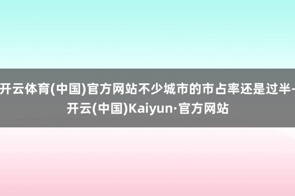 开云体育(中国)官方网站不少城市的市占率还是过半-开云(中国)Kaiyun·官方网站