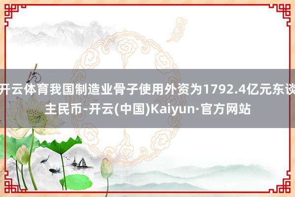 开云体育我国制造业骨子使用外资为1792.4亿元东谈主民币-开云(中国)Kaiyun·官方网站