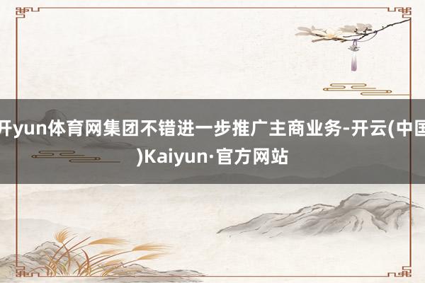 开yun体育网集团不错进一步推广主商业务-开云(中国)Kaiyun·官方网站