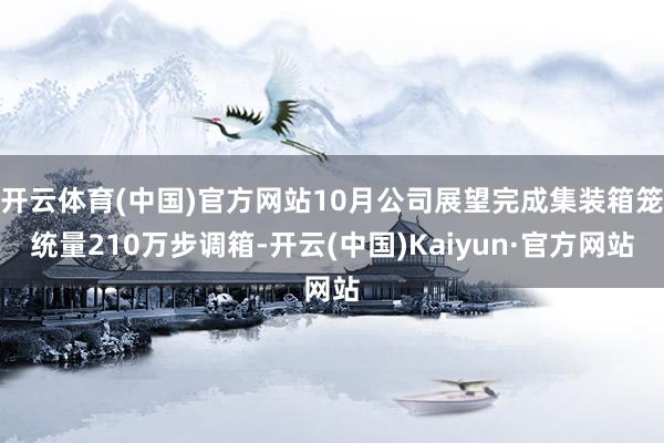 开云体育(中国)官方网站10月公司展望完成集装箱笼统量210万步调箱-开云(中国)Kaiyun·官方网站