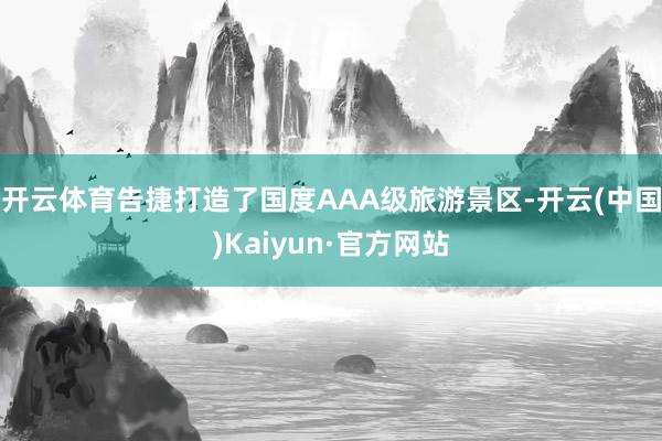 开云体育告捷打造了国度AAA级旅游景区-开云(中国)Kaiyun·官方网站