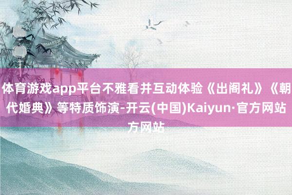 体育游戏app平台不雅看并互动体验《出阁礼》《朝代婚典》等特质饰演-开云(中国)Kaiyun·官方网站