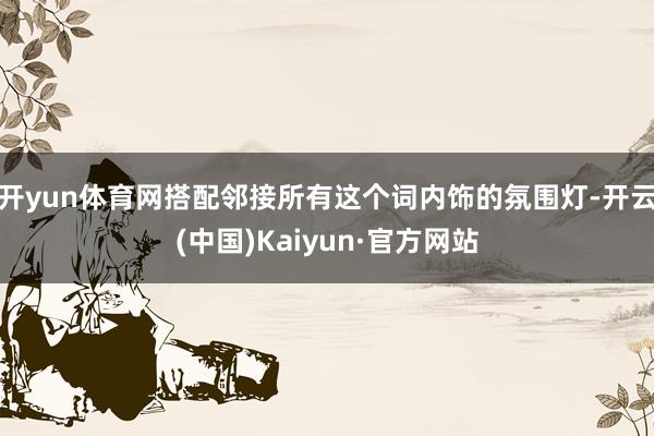 开yun体育网搭配邻接所有这个词内饰的氛围灯-开云(中国)Kaiyun·官方网站