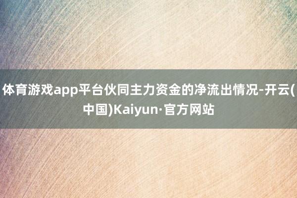 体育游戏app平台伙同主力资金的净流出情况-开云(中国)Kaiyun·官方网站