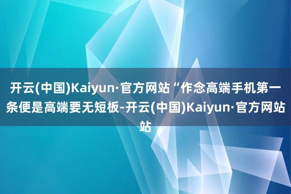 开云(中国)Kaiyun·官方网站“作念高端手机第一条便是高端要无短板-开云(中国)Kaiyun·官方网站