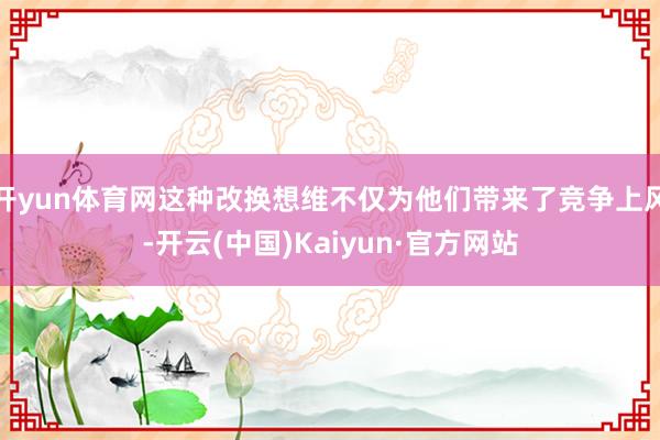 开yun体育网这种改换想维不仅为他们带来了竞争上风-开云(中国)Kaiyun·官方网站