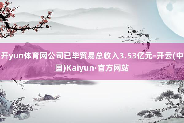 开yun体育网公司已毕贸易总收入3.53亿元-开云(中国)Kaiyun·官方网站