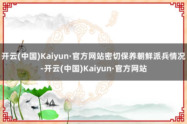 开云(中国)Kaiyun·官方网站密切保养朝鲜派兵情况-开云(中国)Kaiyun·官方网站