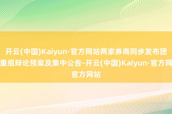 开云(中国)Kaiyun·官方网站两家券商同步发布团结重组辩论预案及集中公告-开云(中国)Kaiyun·官方网站